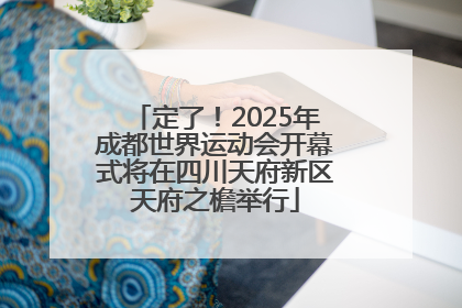 定了！2025年成都世界运动会开幕式将在四川天府新区天府之檐举行
