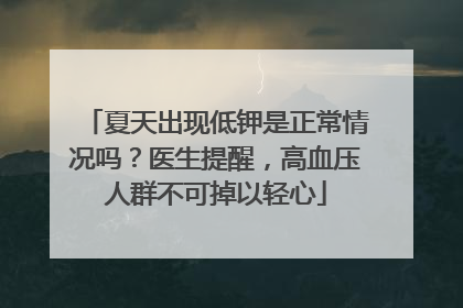 夏天出现低钾是正常情况吗？医生提醒，高血压人群不可掉以轻心