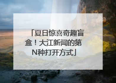 夏日惊喜奇趣盲盒！大江新闻的第N种打开方式