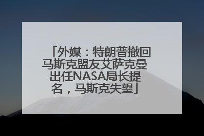 外媒：特朗普撤回马斯克盟友艾萨克曼出任NASA局长提名，马斯克失望