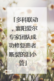 多科联动，襄阳爱尔专家团队成功修复患者断裂的泪小管