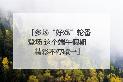 多场“好戏”轮番登场 这个端午假期精彩不停歇→