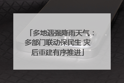多地遇强降雨天气：多部门联动保民生 灾后重建有序推进