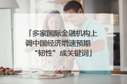多家国际金融机构上调中国经济增速预期 “韧性”成关键词
