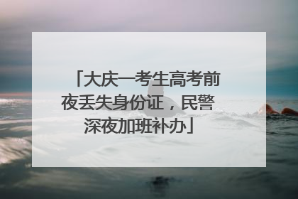 大庆一考生高考前夜丢失身份证，民警深夜加班补办