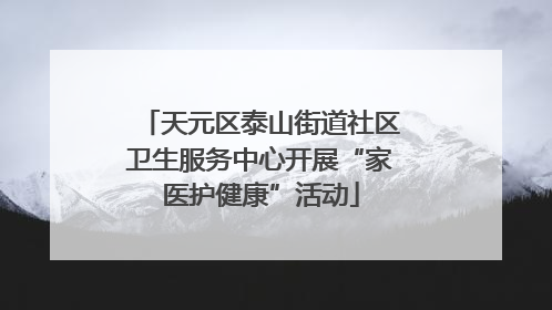 天元区泰山街道社区卫生服务中心开展“家医护健康”活动