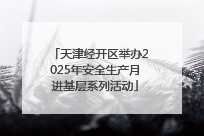 天津经开区举办2025年安全生产月进基层系列活动