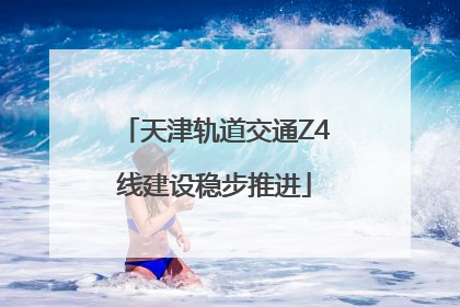 天津轨道交通Z4线建设稳步推进