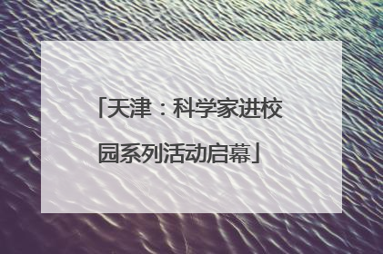 天津：科学家进校园系列活动启幕