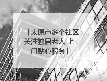 太原市多个社区关注独居老人 上门贴心服务