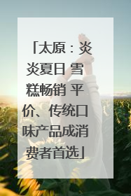 太原：炎炎夏日 雪糕畅销 平价、传统口味产品成消费者首选