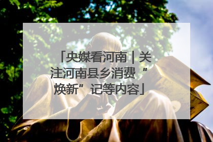 央媒看河南｜关注河南县乡消费“焕新”记等内容