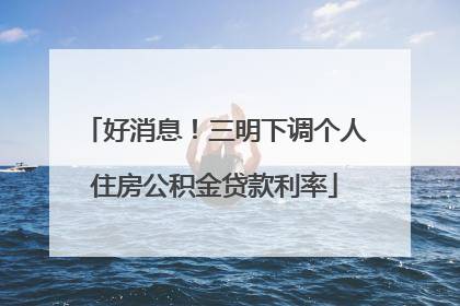好消息！三明下调个人住房公积金贷款利率
