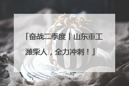 奋战二季度丨山东重工潍柴人，全力冲刺！