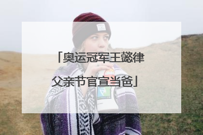 奥运冠军王懿律父亲节官宣当爸