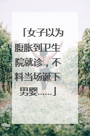 女子以为腹胀到卫生院就诊，不料当场诞下男婴……