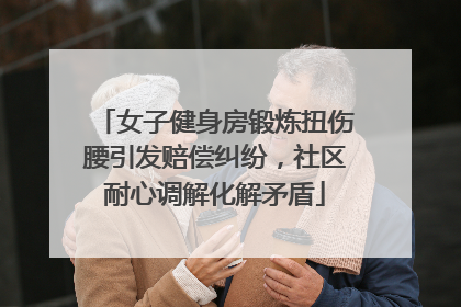 女子健身房锻炼扭伤腰引发赔偿纠纷，社区耐心调解化解矛盾