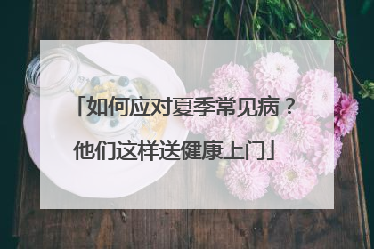 如何应对夏季常见病？他们这样送健康上门