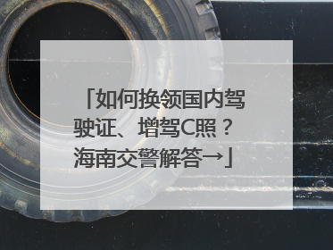 如何换领国内驾驶证、增驾C照？海南交警解答→