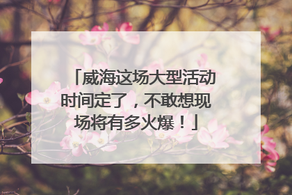 威海这场大型活动时间定了，不敢想现场将有多火爆！