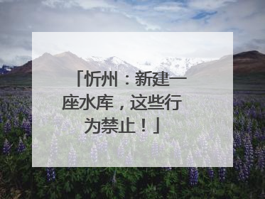 忻州：新建一座水库，这些行为禁止！