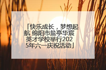 快乐成长，梦想起航 绵阳市盐亭华宸英才学校举行2025年六一庆祝活动
