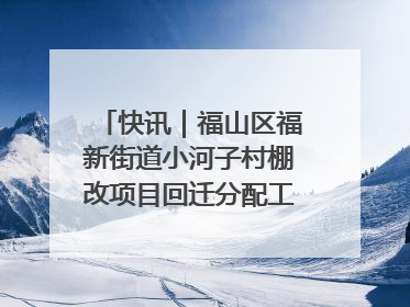 快讯｜福山区福新街道小河子村棚改项目回迁分配工作顺利完成
