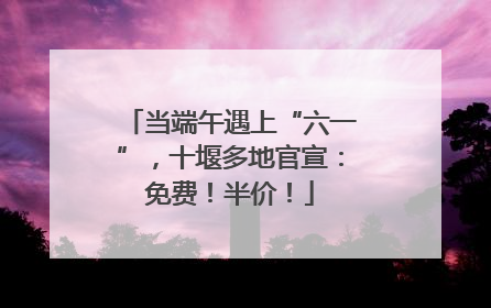 当端午遇上“六一”，十堰多地官宣：免费！半价！