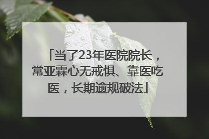当了23年医院院长，常亚霖心无戒惧、靠医吃医，长期逾规破法