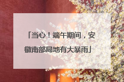 当心！端午期间，安徽南部局地有大暴雨
