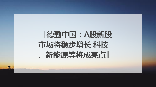 德勤中国：A股新股市场将稳步增长 科技、新能源等将成亮点