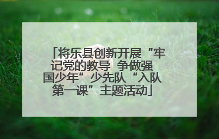 将乐县创新开展“牢记党的教导  争做强国少年”少先队“入队第一课”主题活动