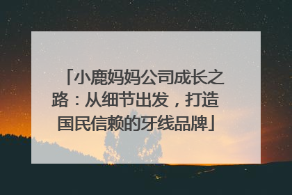 小鹿妈妈公司成长之路：从细节出发，打造国民信赖的牙线品牌