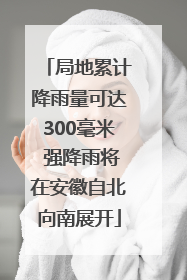 局地累计降雨量可达300毫米 强降雨将在安徽自北向南展开