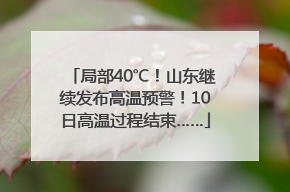 局部40℃！山东继续发布高温预警！10日高温过程结束……