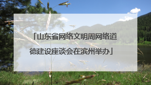 山东省网络文明周网络道德建设座谈会在滨州举办