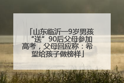山东临沂一9岁男孩“送”90后父母参加高考，父母回应称：希望给孩子做榜样