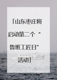 山东枣庄将启动第二个“鲁班工匠日”活动