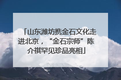 山东潍坊携金石文化走进北京，“金石宗师”陈介祺罕见珍品亮相
