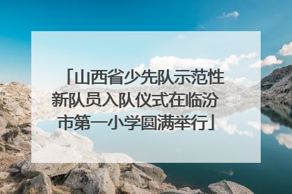 山西省少先队示范性新队员入队仪式在临汾市第一小学圆满举行