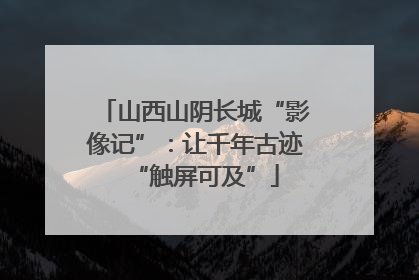 山西山阴长城“影像记”：让千年古迹“触屏可及”
