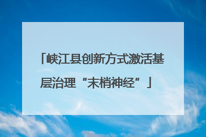 峡江县创新方式激活基层治理“末梢神经”
