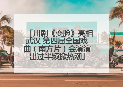 川剧《变脸》亮相武汉 第四届全国戏曲（南方片）会演演出过半频掀热潮