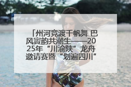 州河竞渡千帆舞 巴风賨韵共潮生——2025年“川渝陕”龙舟邀请赛暨“划遍四川”达川站圆满收官