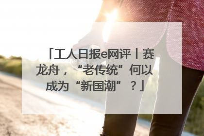 工人日报e网评丨赛龙舟，“老传统”何以成为“新国潮”？
