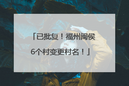 已批复！福州闽侯6个村变更村名！