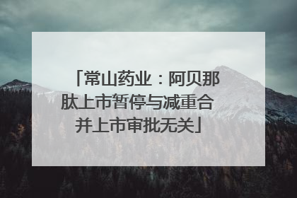 常山药业：阿贝那肽上市暂停与减重合并上市审批无关