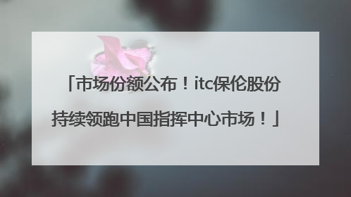 市场份额公布！itc保伦股份持续领跑中国指挥中心市场！