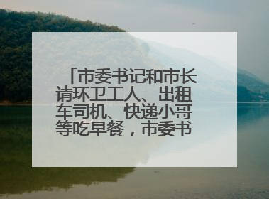 市委书记和市长请环卫工人、出租车司机、快递小哥等吃早餐，市委书记：坚决不作秀，不搞提前彩排