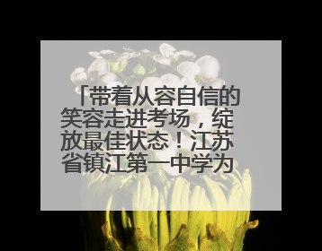 带着从容自信的笑容走进考场，绽放最佳状态！江苏省镇江第一中学为高考学子送上专属祝福